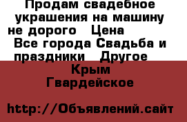 Продам свадебное украшения на машину не дорого › Цена ­ 3 000 - Все города Свадьба и праздники » Другое   . Крым,Гвардейское